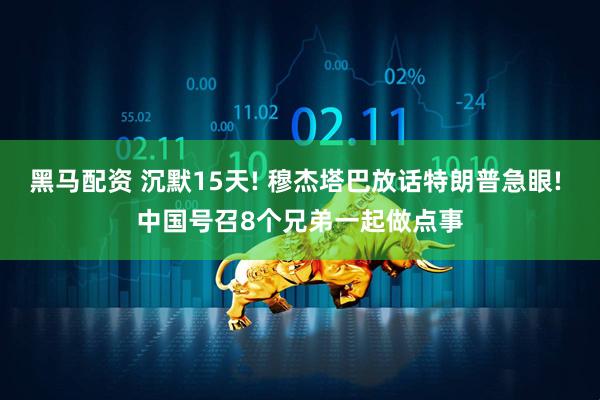 黑马配资 沉默15天! 穆杰塔巴放话特朗普急眼! 中国号召8个兄弟一起做点事