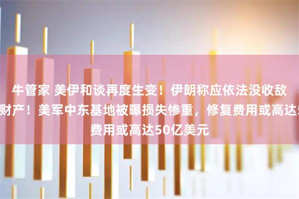 牛管家 美伊和谈再度生变！伊朗称应依法没收敌方合作者财产！美军中东基地被曝损失惨重，修复费用或高达50亿美元