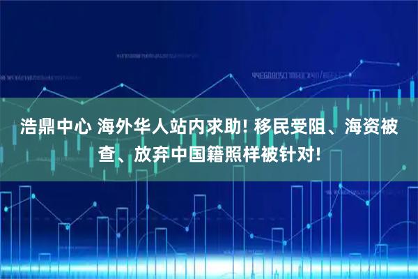 浩鼎中心 海外华人站内求助! 移民受阻、海资被查、放弃中国籍照样被针对!